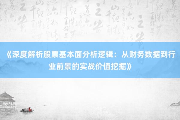 《深度解析股票基本面分析逻辑：从财务数据到行业前景的实战价值挖掘》