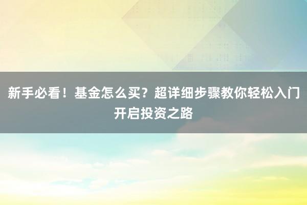 新手必看！基金怎么买？超详细步骤教你轻松入门开启投资之路