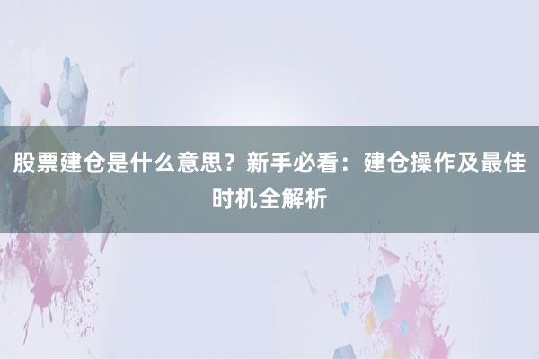 股票建仓是什么意思？新手必看：建仓操作及最佳时机全解析