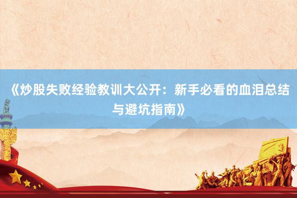 《炒股失败经验教训大公开：新手必看的血泪总结与避坑指南》