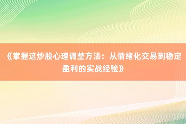 《掌握这炒股心理调整方法：从情绪化交易到稳定盈利的实战经验》