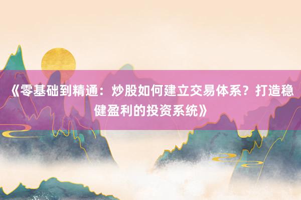《零基础到精通：炒股如何建立交易体系？打造稳健盈利的投资系统》
