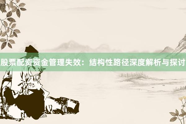 股票配资资金管理失效：结构性路径深度解析与探讨