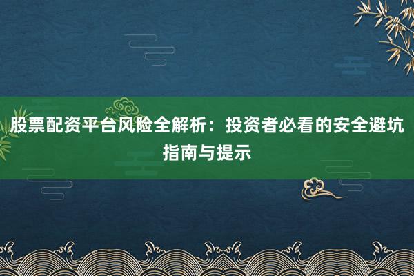 股票配资平台风险全解析：投资者必看的安全避坑指南与提示