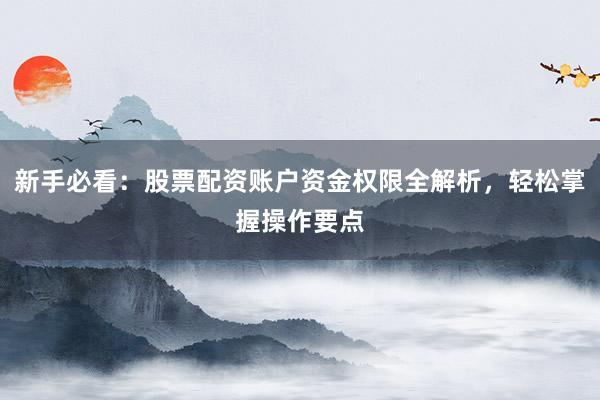 新手必看：股票配资账户资金权限全解析，轻松掌握操作要点