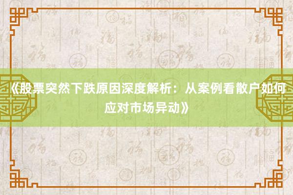 《股票突然下跌原因深度解析：从案例看散户如何应对市场异动》