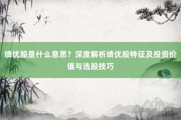 绩优股是什么意思？深度解析绩优股特征及投资价值与选股技巧