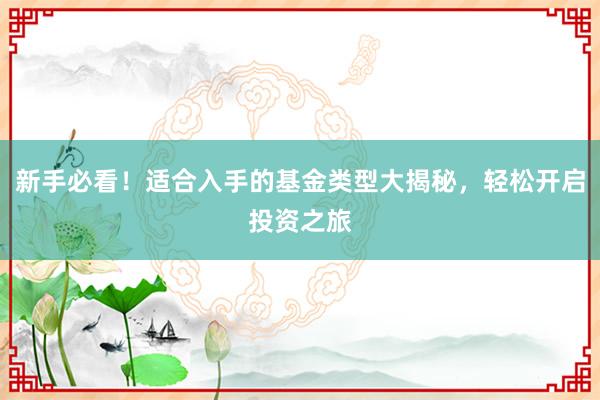 新手必看！适合入手的基金类型大揭秘，轻松开启投资之旅