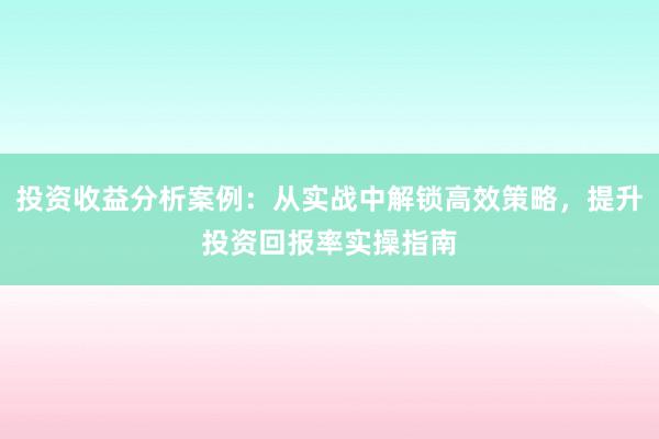 投资收益分析案例：从实战中解锁高效策略，提升投资回报率实操指南