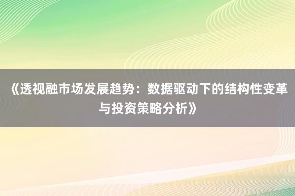《透视融市场发展趋势：数据驱动下的结构性变革与投资策略分析》