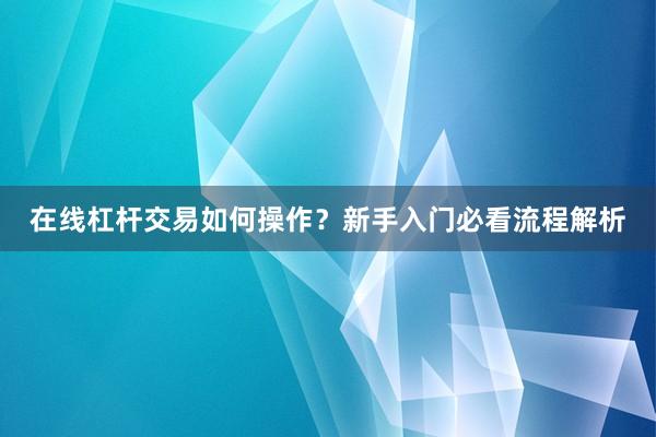 在线杠杆交易如何操作？新手入门必看流程解析
