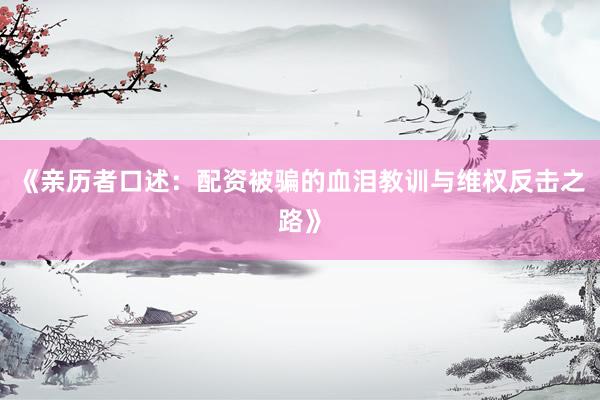 《亲历者口述：配资被骗的血泪教训与维权反击之路》
