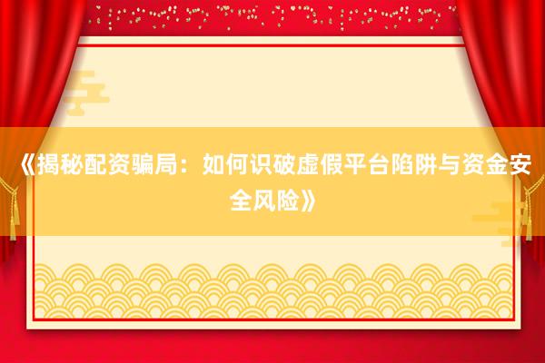 《揭秘配资骗局：如何识破虚假平台陷阱与资金安全风险》