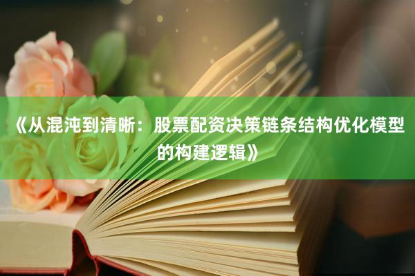《从混沌到清晰：股票配资决策链条结构优化模型的构建逻辑》