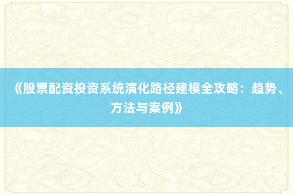 《股票配资投资系统演化路径建模全攻略：趋势、方法与案例》