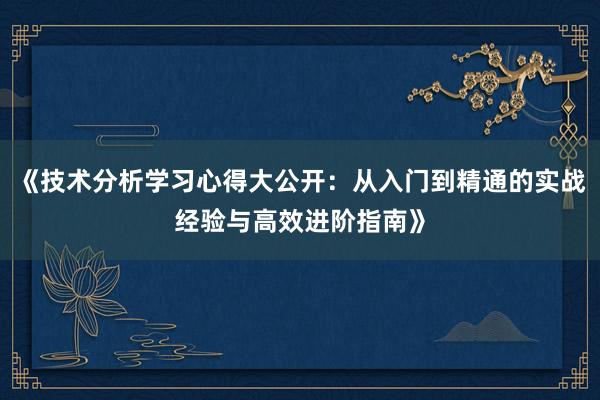 《技术分析学习心得大公开：从入门到精通的实战经验与高效进阶指南》