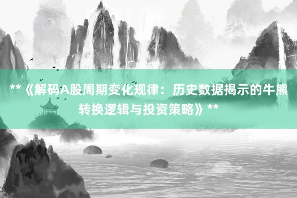 **《解码A股周期变化规律：历史数据揭示的牛熊转换逻辑与投资策略》**