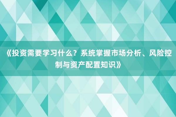 《投资需要学习什么？系统掌握市场分析、风险控制与资产配置知识》