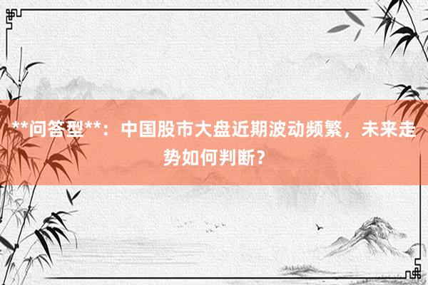 **问答型**：中国股市大盘近期波动频繁，未来走势如何判断？