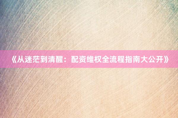 《从迷茫到清醒：配资维权全流程指南大公开》