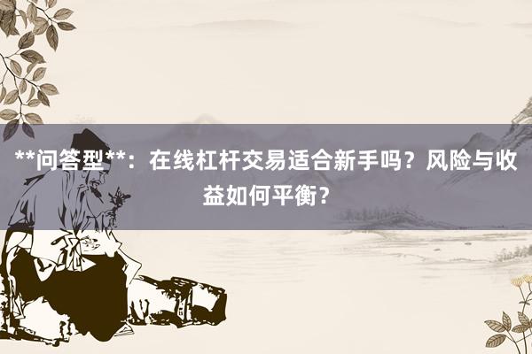 **问答型**：在线杠杆交易适合新手吗？风险与收益如何平衡？