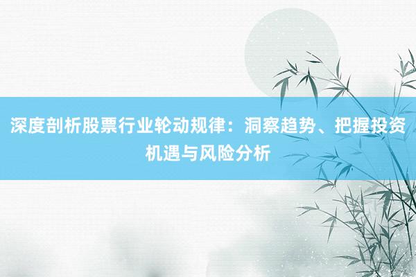 深度剖析股票行业轮动规律：洞察趋势、把握投资机遇与风险分析
