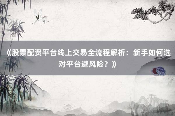 《股票配资平台线上交易全流程解析：新手如何选对平台避风险？》