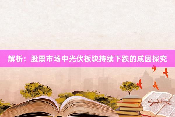 解析：股票市场中光伏板块持续下跌的成因探究