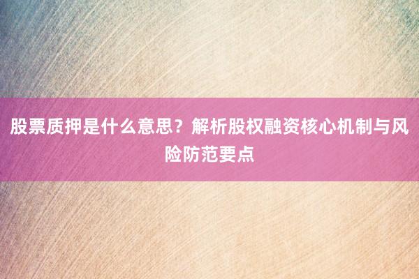 股票质押是什么意思？解析股权融资核心机制与风险防范要点