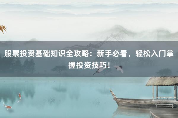 股票投资基础知识全攻略：新手必看，轻松入门掌握投资技巧！