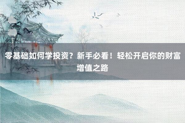零基础如何学投资？新手必看！轻松开启你的财富增值之路