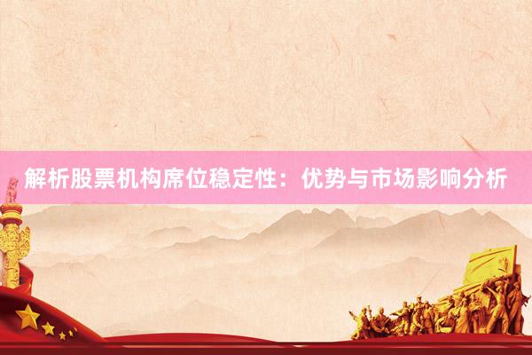 解析股票机构席位稳定性：优势与市场影响分析