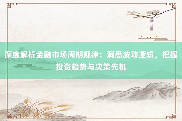 深度解析金融市场周期规律：洞悉波动逻辑，把握投资趋势与决策先机