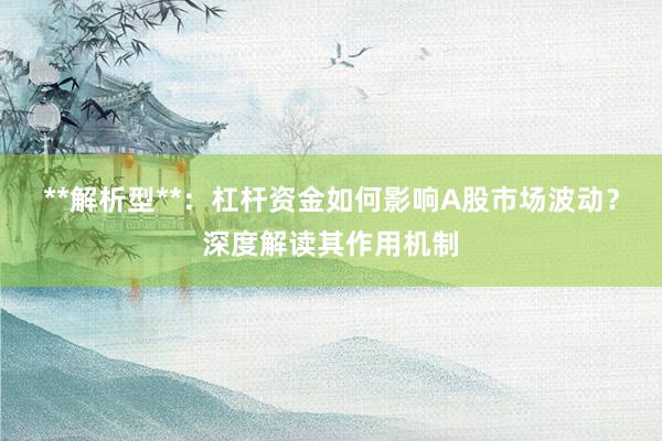 **解析型**：杠杆资金如何影响A股市场波动？深度解读其作用机制