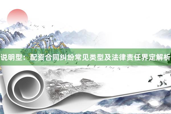说明型：配资合同纠纷常见类型及法律责任界定解析
