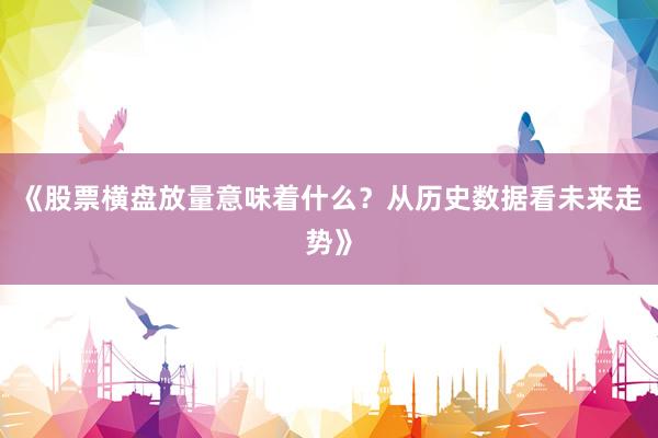 《股票横盘放量意味着什么？从历史数据看未来走势》