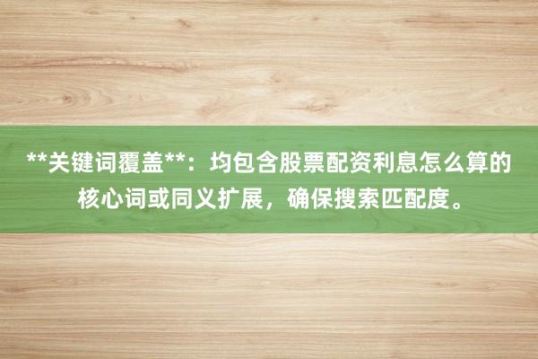 **关键词覆盖**：均包含股票配资利息怎么算的核心词或同义扩展，确保搜索匹配度。