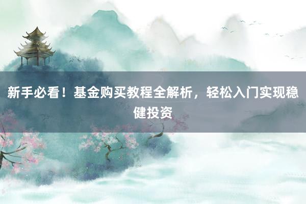 新手必看！基金购买教程全解析，轻松入门实现稳健投资