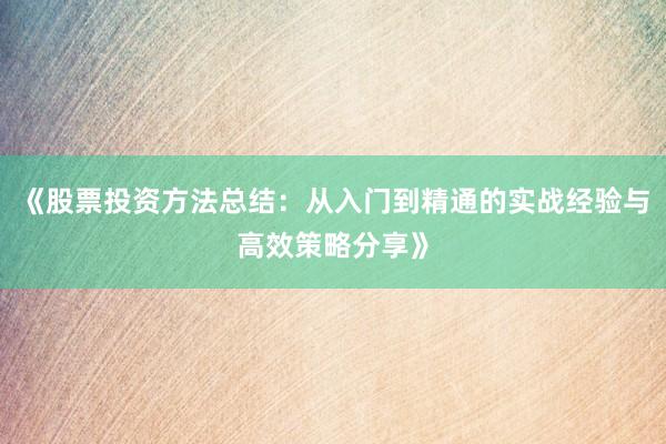 《股票投资方法总结：从入门到精通的实战经验与高效策略分享》