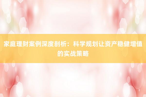 家庭理财案例深度剖析：科学规划让资产稳健增值的实战策略