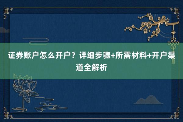 证券账户怎么开户？详细步骤+所需材料+开户渠道全解析