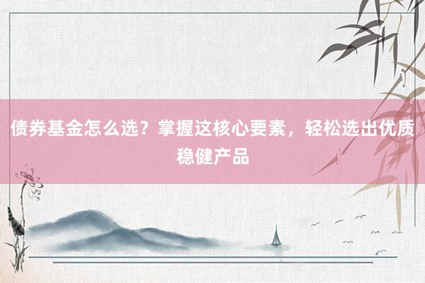 债券基金怎么选？掌握这核心要素，轻松选出优质稳健产品