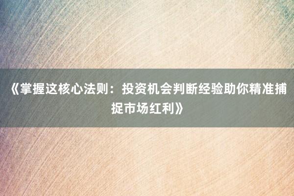 《掌握这核心法则：投资机会判断经验助你精准捕捉市场红利》