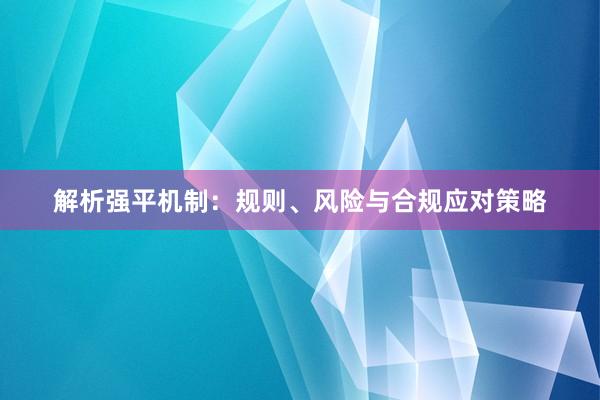 解析强平机制：规则、风险与合规应对策略
