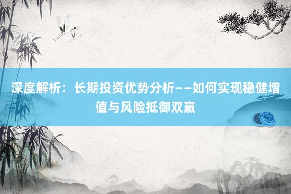 深度解析：长期投资优势分析——如何实现稳健增值与风险抵御双赢