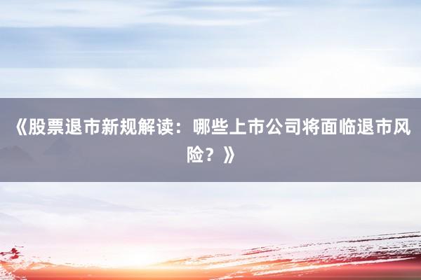 《股票退市新规解读：哪些上市公司将面临退市风险？》