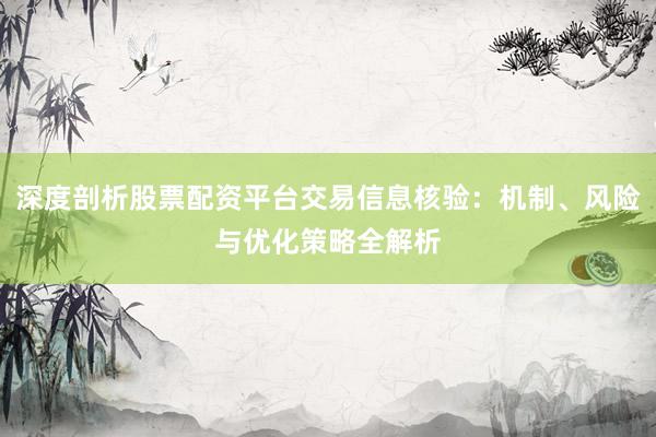 深度剖析股票配资平台交易信息核验：机制、风险与优化策略全解析