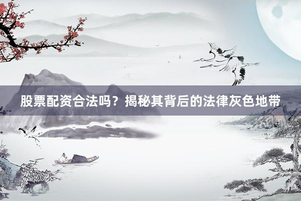 股票配资合法吗？揭秘其背后的法律灰色地带