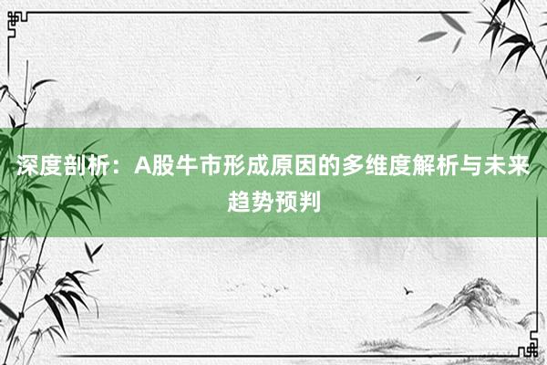 深度剖析：A股牛市形成原因的多维度解析与未来趋势预判