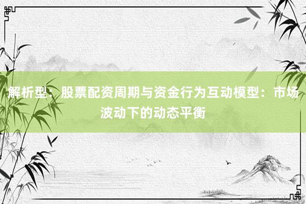 解析型：股票配资周期与资金行为互动模型：市场波动下的动态平衡